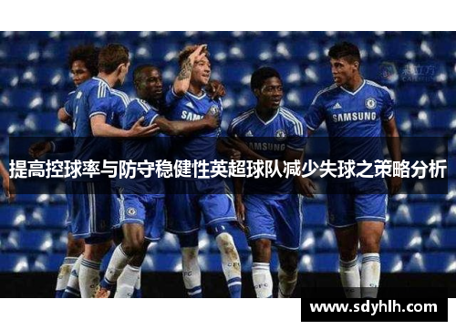 提高控球率与防守稳健性英超球队减少失球之策略分析