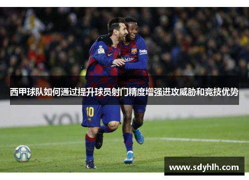 西甲球队如何通过提升球员射门精度增强进攻威胁和竞技优势