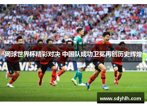 网球世界杯精彩对决 中国队成功卫冕再创历史辉煌