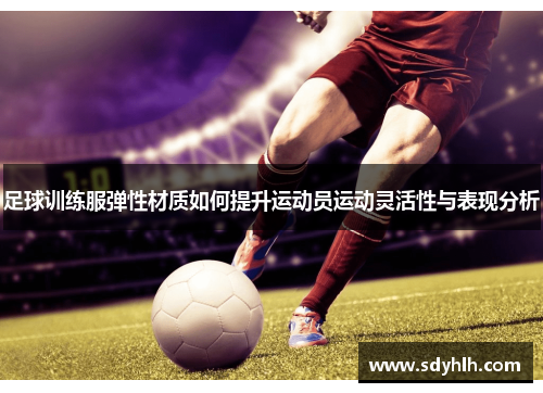 足球训练服弹性材质如何提升运动员运动灵活性与表现分析
