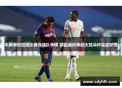 本赛季欧冠淘汰赛各强队争锋 谁能最终捧起大耳朵杯实现梦想