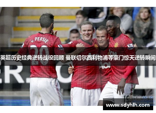 英超历史经典逆转战役回顾 曼联切尔西利物浦等豪门惊天逆转瞬间