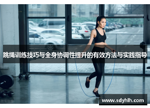 跳绳训练技巧与全身协调性提升的有效方法与实践指导