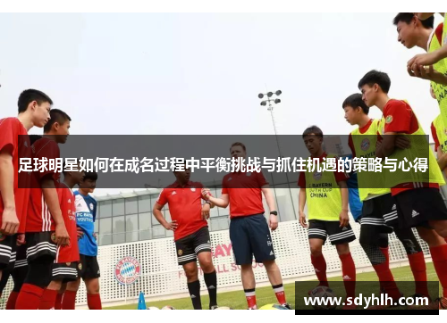 足球明星如何在成名过程中平衡挑战与抓住机遇的策略与心得